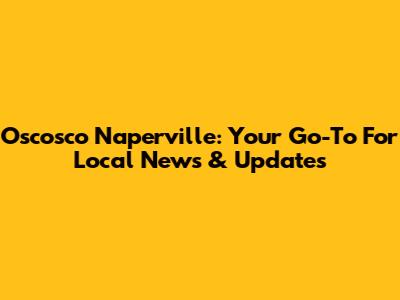 Oscosco Naperville: Your Go-To For Local News & Updates