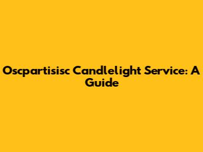 Oscpartisisc Candlelight Service: A Guide