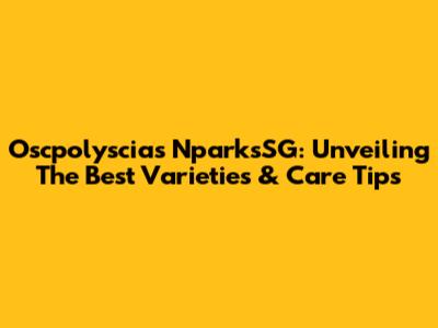 Oscpolyscias NparksSG: Unveiling The Best Varieties & Care Tips