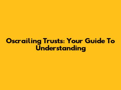 Oscrailing Trusts: Your Guide To Understanding