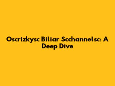 Oscrizkysc Biliar Scchannelsc: A Deep Dive
