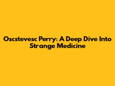 Oscstevesc Perry: A Deep Dive Into Strange Medicine