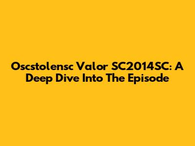 Oscstolensc Valor SC2014SC: A Deep Dive Into The Episode