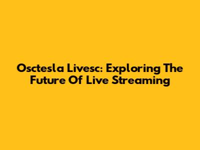 Osctesla Livesc: Exploring The Future Of Live Streaming