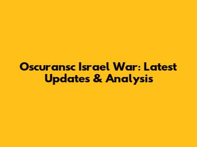 Oscuransc Israel War: Latest Updates & Analysis