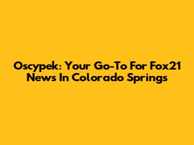 Oscypek: Your Go-To For Fox21 News In Colorado Springs