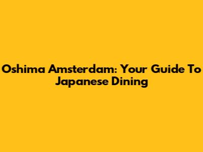 Oshima Amsterdam: Your Guide To Japanese Dining