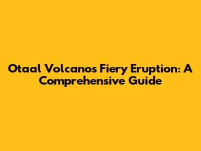Otaal Volcano's Fiery Eruption: A Comprehensive Guide