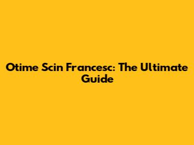 Otime Scin Francesc: The Ultimate Guide