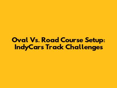 Oval Vs. Road Course Setup: IndyCar's Track Challenges