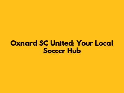 Oxnard SC United: Your Local Soccer Hub