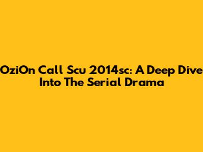 OziOn Call Scu 2014sc: A Deep Dive Into The Serial Drama