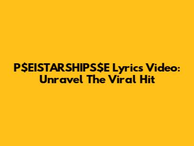 P$EISTARSHIPS$E Lyrics Video: Unravel The Viral Hit