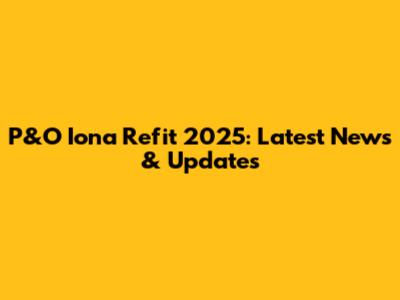 P&O Iona Refit 2025: Latest News & Updates