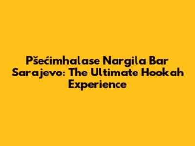 Pšećimhalase Nargila Bar Sarajevo: The Ultimate Hookah Experience