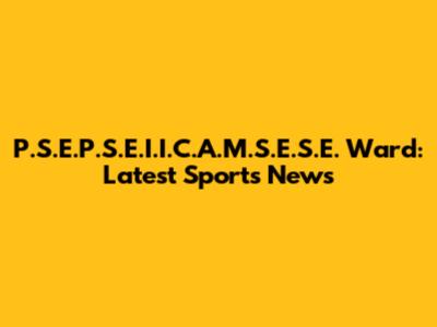P.S.E.P.S.E.I.I.C.A.M.S.E.S.E. Ward: Latest Sports News