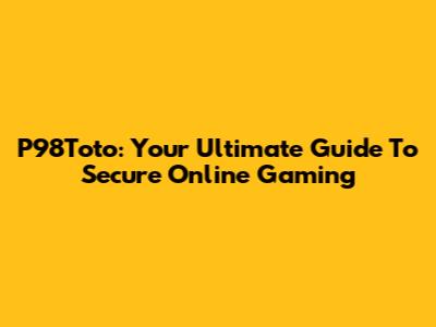 P98Toto: Your Ultimate Guide To Secure Online Gaming