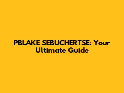 PBLAKE SEBUCHERTSE: Your Ultimate Guide