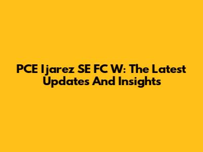 PCE Ijarez SE FC W: The Latest Updates And Insights