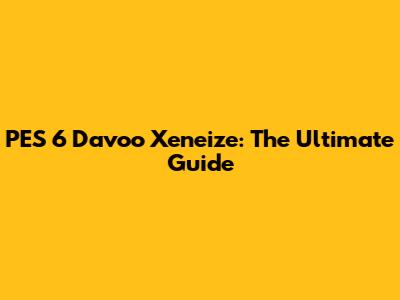 PES 6 Davoo Xeneize: The Ultimate Guide
