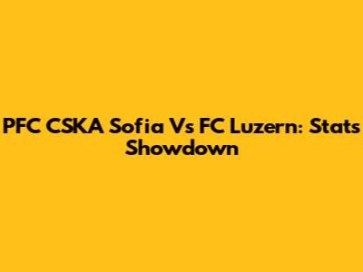 PFC CSKA Sofia Vs FC Luzern: Stats Showdown