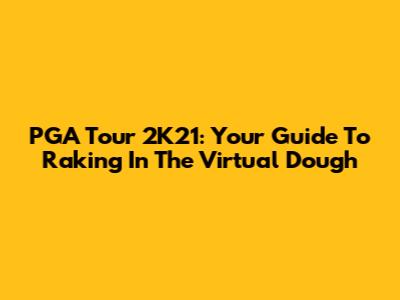 PGA Tour 2K21: Your Guide To Raking In The Virtual Dough
