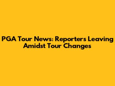 PGA Tour News: Reporters Leaving Amidst Tour Changes