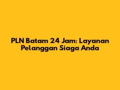 PLN Batam 24 Jam: Layanan Pelanggan Siaga Anda