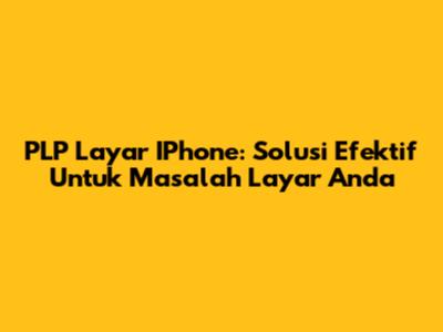 PLP Layar IPhone: Solusi Efektif Untuk Masalah Layar Anda
