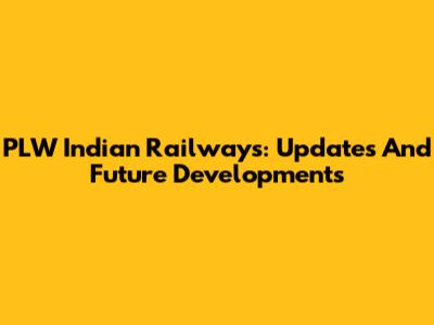PLW Indian Railways: Updates And Future Developments