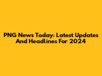 PNG News Today: Latest Updates And Headlines For 2024