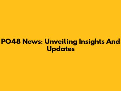 PO48 News: Unveiling Insights And Updates