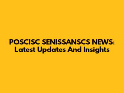POSCISC SENISSANSCS NEWS: Latest Updates And Insights