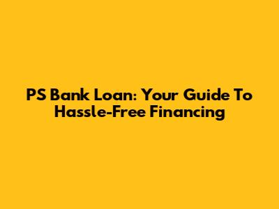 PS Bank Loan: Your Guide To Hassle-Free Financing