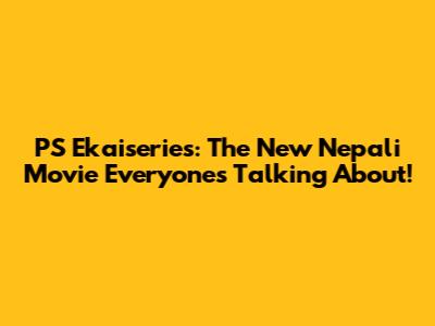 PS Ekaiseries: The New Nepali Movie Everyone's Talking About!