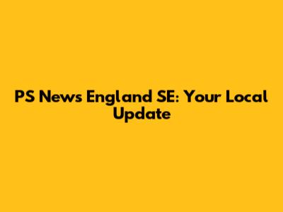 PS News England SE: Your Local Update
