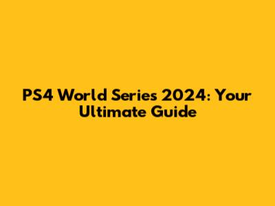 PS4 World Series 2024: Your Ultimate Guide