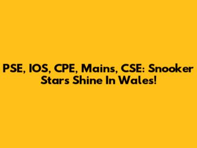 PSE, IOS, CPE, Mains, CSE: Snooker Stars Shine In Wales!