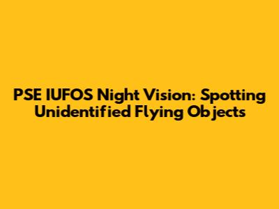 PSE IUFOS Night Vision: Spotting Unidentified Flying Objects