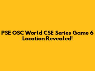 PSE OSC World CSE Series Game 6 Location Revealed!