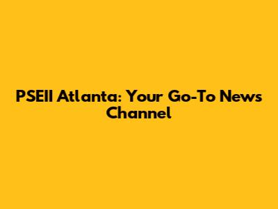 PSEII Atlanta: Your Go-To News Channel