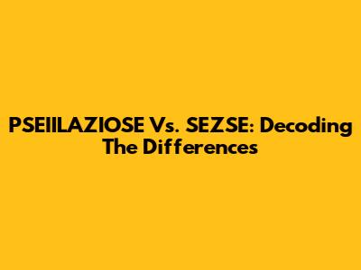 PSEIILAZIOSE Vs. SEZSE: Decoding The Differences