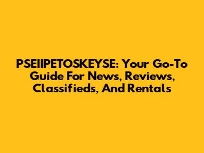 PSEIIPETOSKEYSE: Your Go-To Guide For News, Reviews, Classifieds, And Rentals