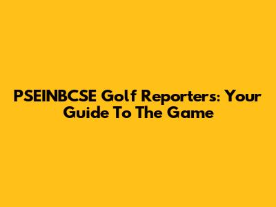 PSEINBCSE Golf Reporters: Your Guide To The Game