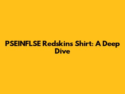 PSEINFLSE Redskins Shirt: A Deep Dive