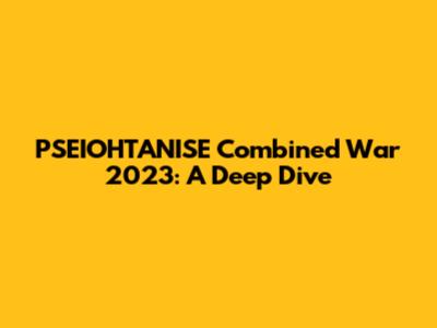 PSEIOHTANISE Combined War 2023: A Deep Dive