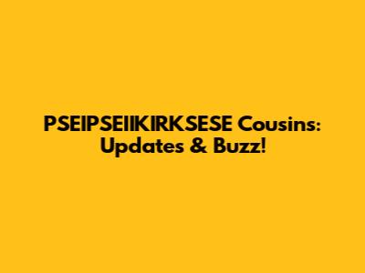 PSEIPSEIIKIRKSESE Cousins: Updates & Buzz!