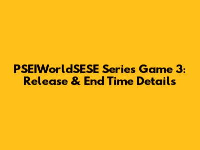 PSEIWorldSESE Series Game 3: Release & End Time Details