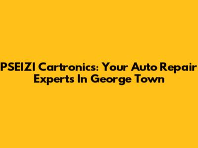 PSEIZI Cartronics: Your Auto Repair Experts In George Town