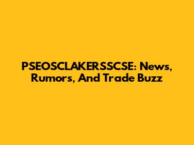 PSEOSCLAKERSSCSE: News, Rumors, And Trade Buzz